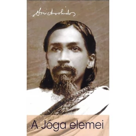 Sri Aurobindo -  A jóga elemei Sri Aurobindo -  A jóga elemei